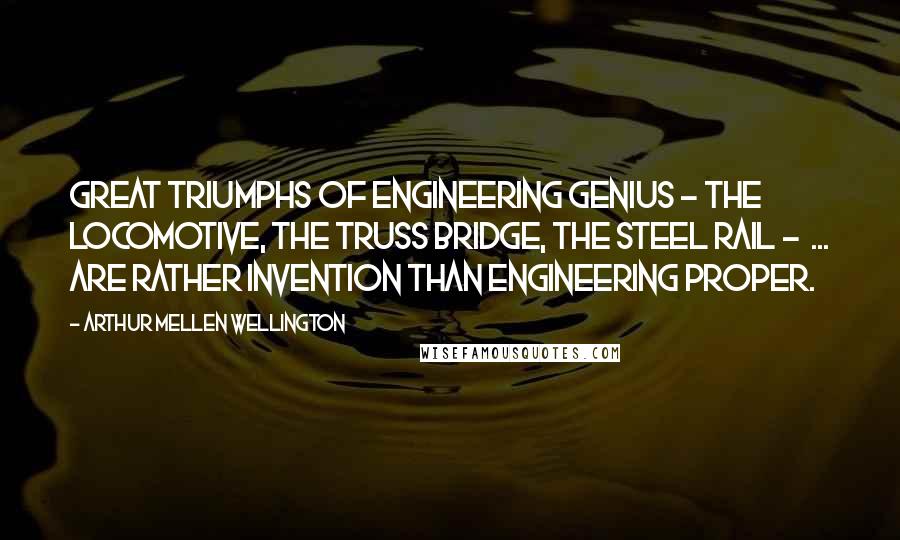 Arthur Mellen Wellington Quotes: Great triumphs of engineering genius - the locomotive, the truss bridge, the steel rail - ... are rather invention than engineering proper.