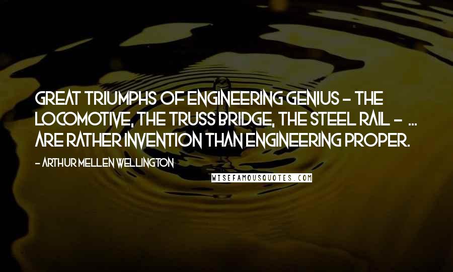 Arthur Mellen Wellington Quotes: Great triumphs of engineering genius - the locomotive, the truss bridge, the steel rail -  ... are rather invention than engineering proper.