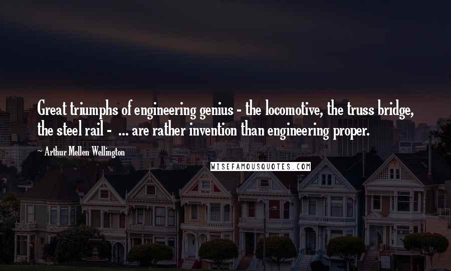 Arthur Mellen Wellington Quotes: Great triumphs of engineering genius - the locomotive, the truss bridge, the steel rail -  ... are rather invention than engineering proper.