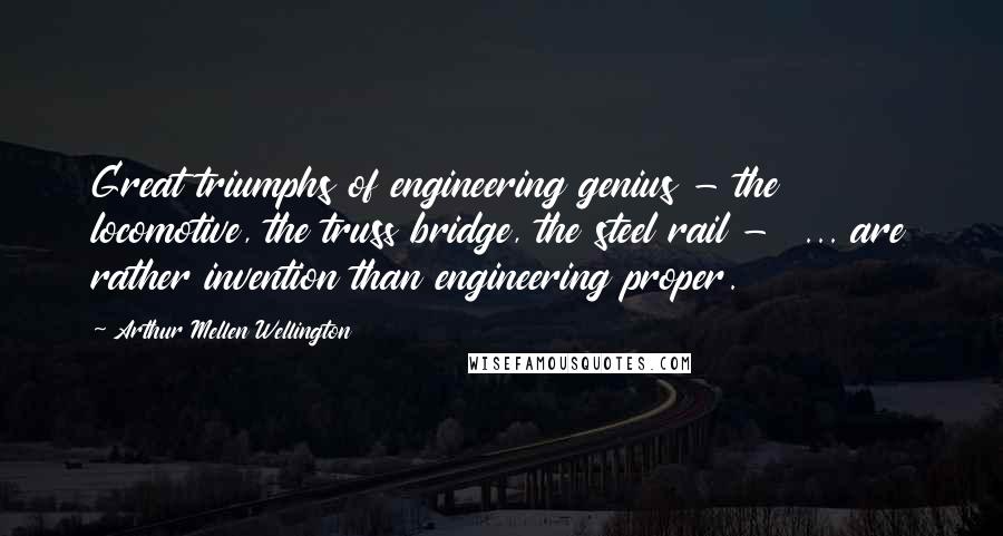 Arthur Mellen Wellington Quotes: Great triumphs of engineering genius - the locomotive, the truss bridge, the steel rail -  ... are rather invention than engineering proper.