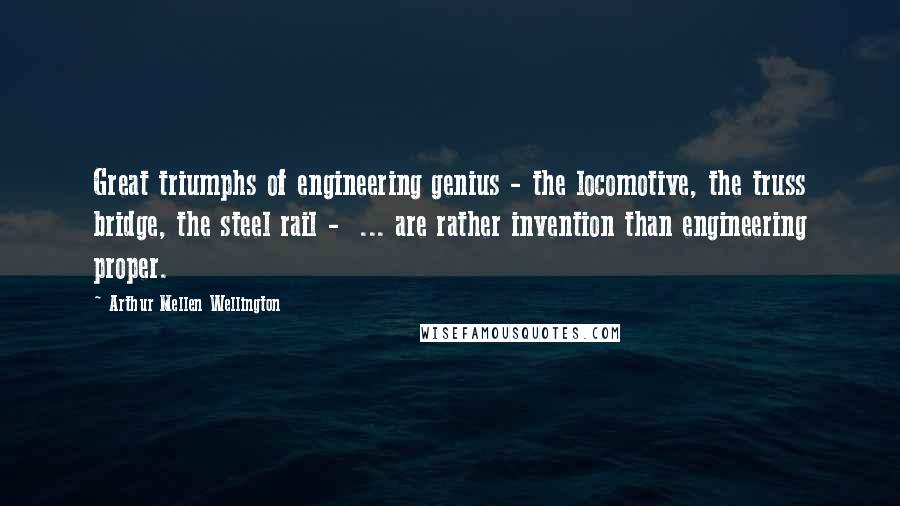 Arthur Mellen Wellington Quotes: Great triumphs of engineering genius - the locomotive, the truss bridge, the steel rail -  ... are rather invention than engineering proper.