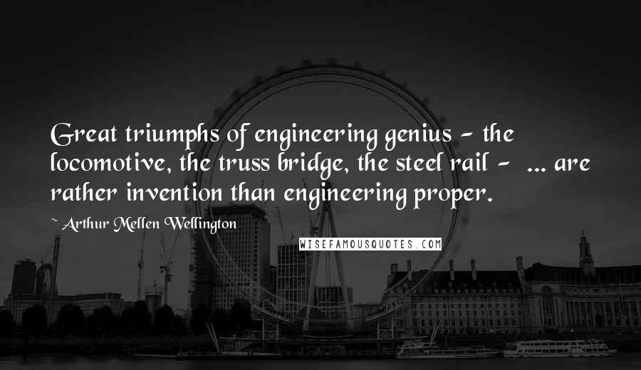 Arthur Mellen Wellington Quotes: Great triumphs of engineering genius - the locomotive, the truss bridge, the steel rail -  ... are rather invention than engineering proper.