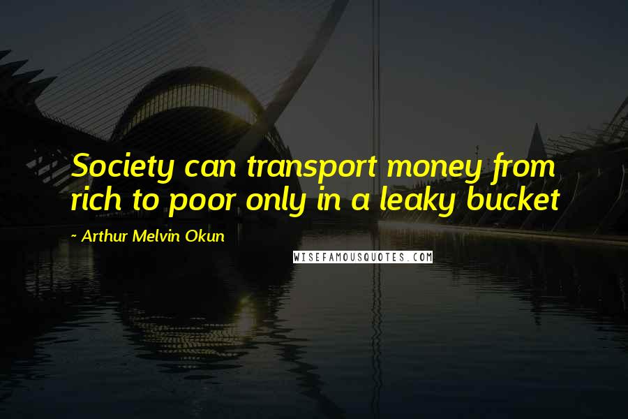 Arthur Melvin Okun Quotes: Society can transport money from rich to poor only in a leaky bucket