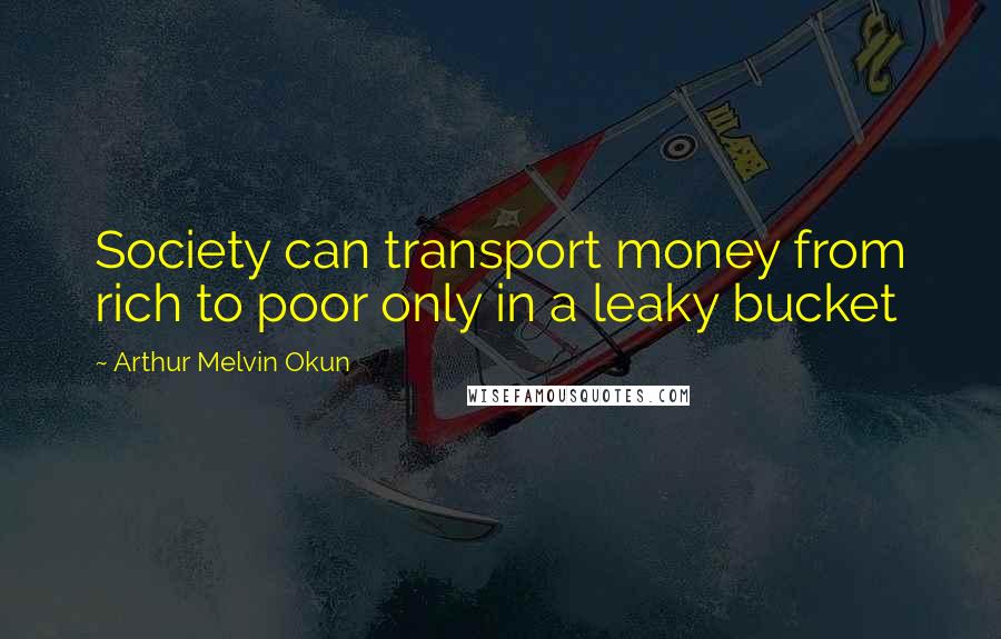 Arthur Melvin Okun Quotes: Society can transport money from rich to poor only in a leaky bucket