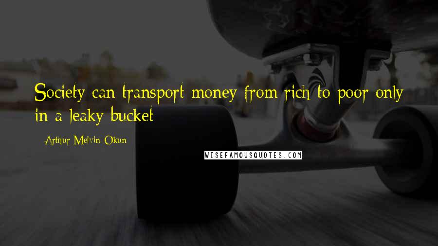 Arthur Melvin Okun Quotes: Society can transport money from rich to poor only in a leaky bucket