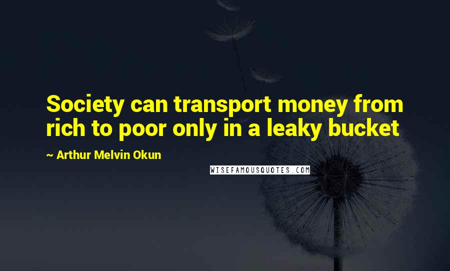 Arthur Melvin Okun Quotes: Society can transport money from rich to poor only in a leaky bucket