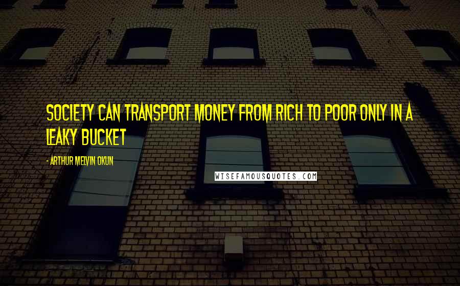 Arthur Melvin Okun Quotes: Society can transport money from rich to poor only in a leaky bucket