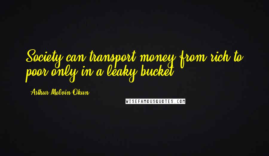 Arthur Melvin Okun Quotes: Society can transport money from rich to poor only in a leaky bucket