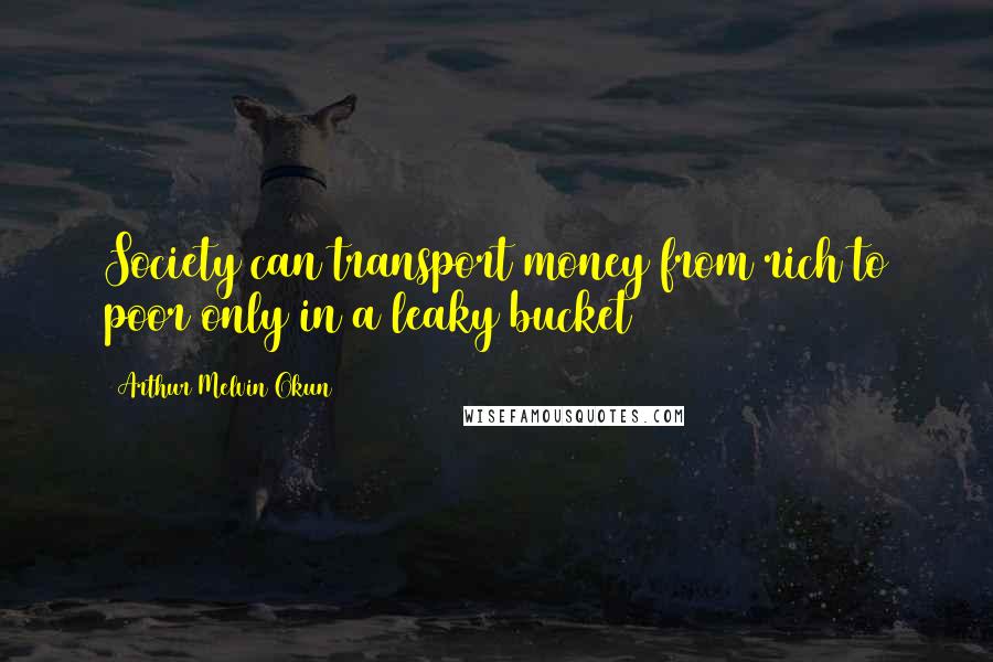 Arthur Melvin Okun Quotes: Society can transport money from rich to poor only in a leaky bucket