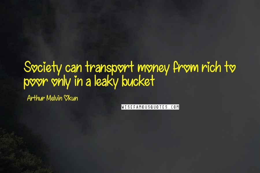 Arthur Melvin Okun Quotes: Society can transport money from rich to poor only in a leaky bucket