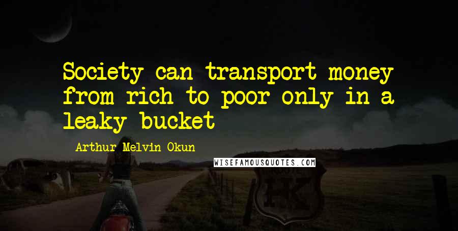 Arthur Melvin Okun Quotes: Society can transport money from rich to poor only in a leaky bucket