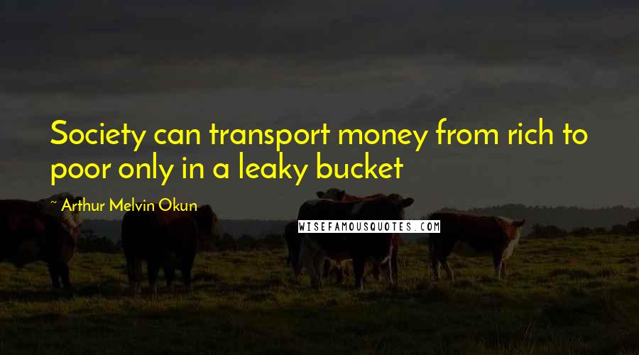 Arthur Melvin Okun Quotes: Society can transport money from rich to poor only in a leaky bucket