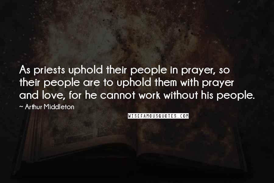 Arthur Middleton Quotes: As priests uphold their people in prayer, so their people are to uphold them with prayer and love, for he cannot work without his people.