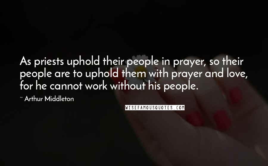 Arthur Middleton Quotes: As priests uphold their people in prayer, so their people are to uphold them with prayer and love, for he cannot work without his people.