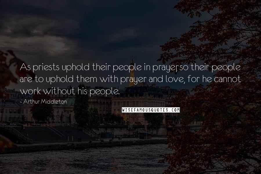 Arthur Middleton Quotes: As priests uphold their people in prayer, so their people are to uphold them with prayer and love, for he cannot work without his people.