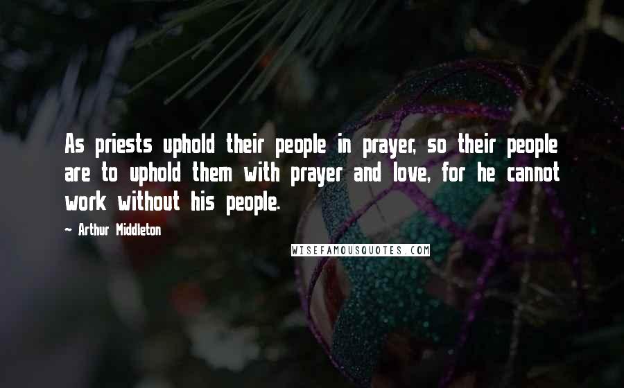 Arthur Middleton Quotes: As priests uphold their people in prayer, so their people are to uphold them with prayer and love, for he cannot work without his people.