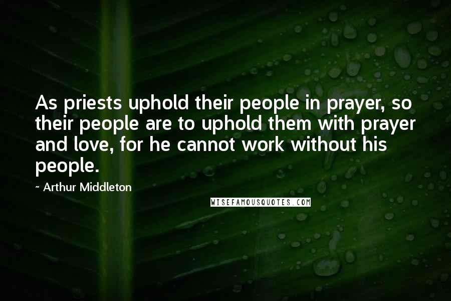 Arthur Middleton Quotes: As priests uphold their people in prayer, so their people are to uphold them with prayer and love, for he cannot work without his people.