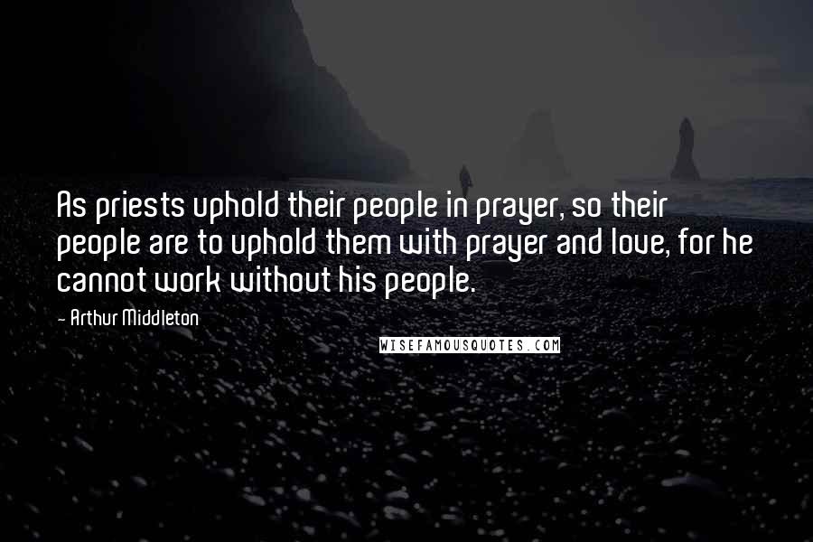 Arthur Middleton Quotes: As priests uphold their people in prayer, so their people are to uphold them with prayer and love, for he cannot work without his people.