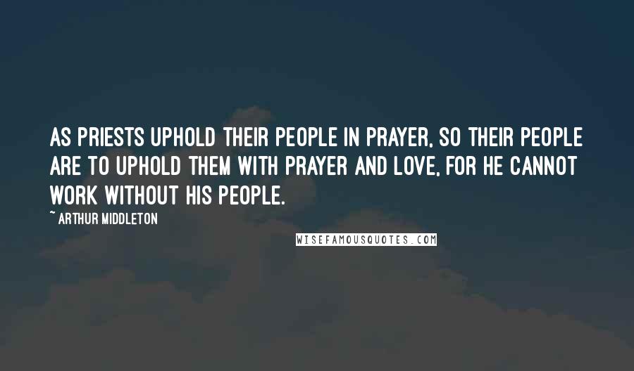 Arthur Middleton Quotes: As priests uphold their people in prayer, so their people are to uphold them with prayer and love, for he cannot work without his people.