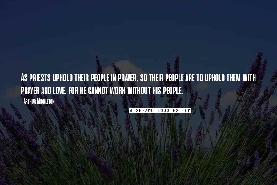 Arthur Middleton Quotes: As priests uphold their people in prayer, so their people are to uphold them with prayer and love, for he cannot work without his people.