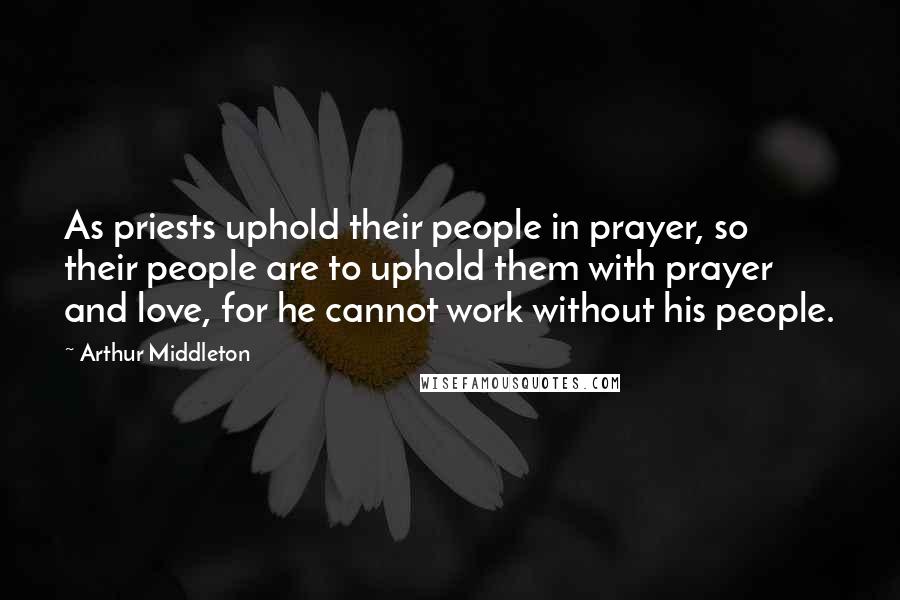 Arthur Middleton Quotes: As priests uphold their people in prayer, so their people are to uphold them with prayer and love, for he cannot work without his people.