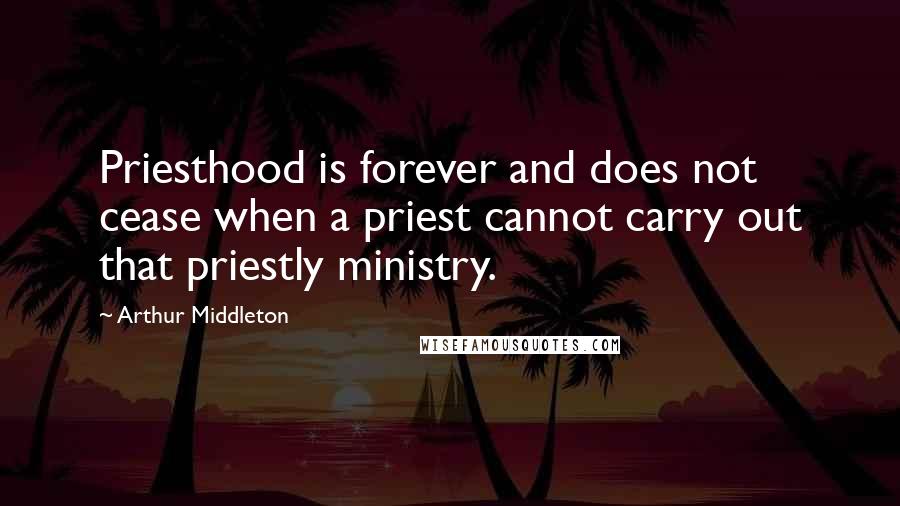 Arthur Middleton Quotes: Priesthood is forever and does not cease when a priest cannot carry out that priestly ministry.