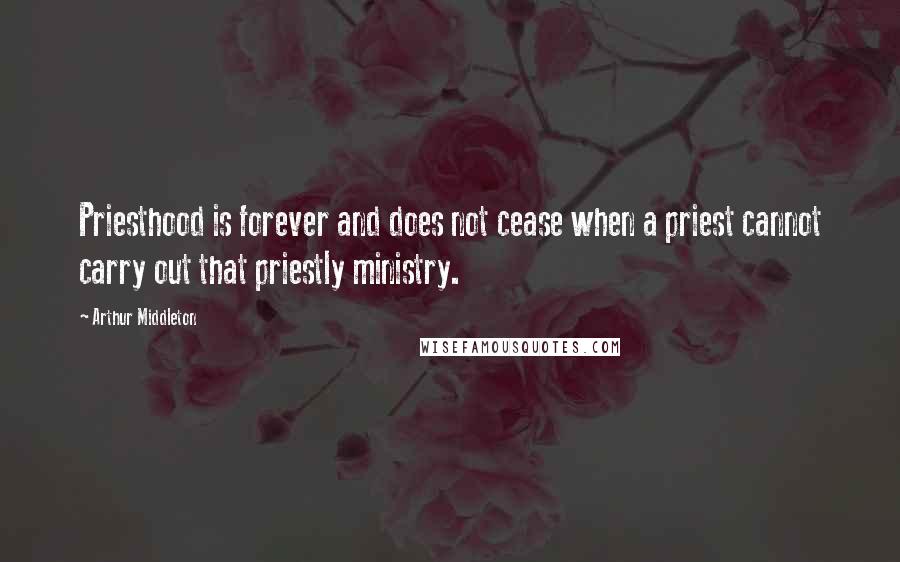 Arthur Middleton Quotes: Priesthood is forever and does not cease when a priest cannot carry out that priestly ministry.