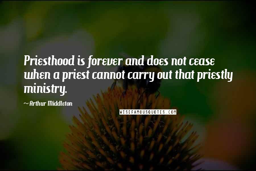Arthur Middleton Quotes: Priesthood is forever and does not cease when a priest cannot carry out that priestly ministry.