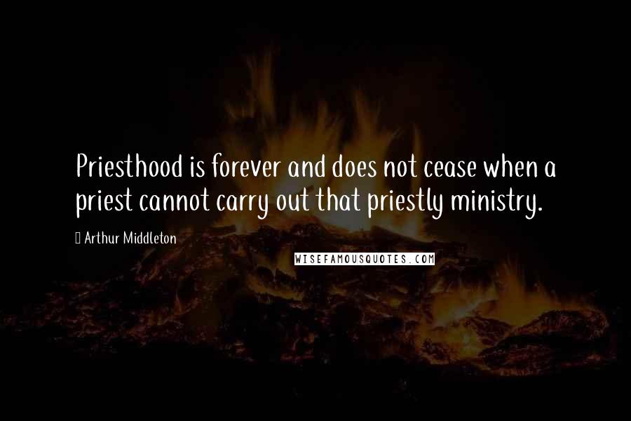 Arthur Middleton Quotes: Priesthood is forever and does not cease when a priest cannot carry out that priestly ministry.