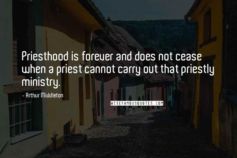 Arthur Middleton Quotes: Priesthood is forever and does not cease when a priest cannot carry out that priestly ministry.