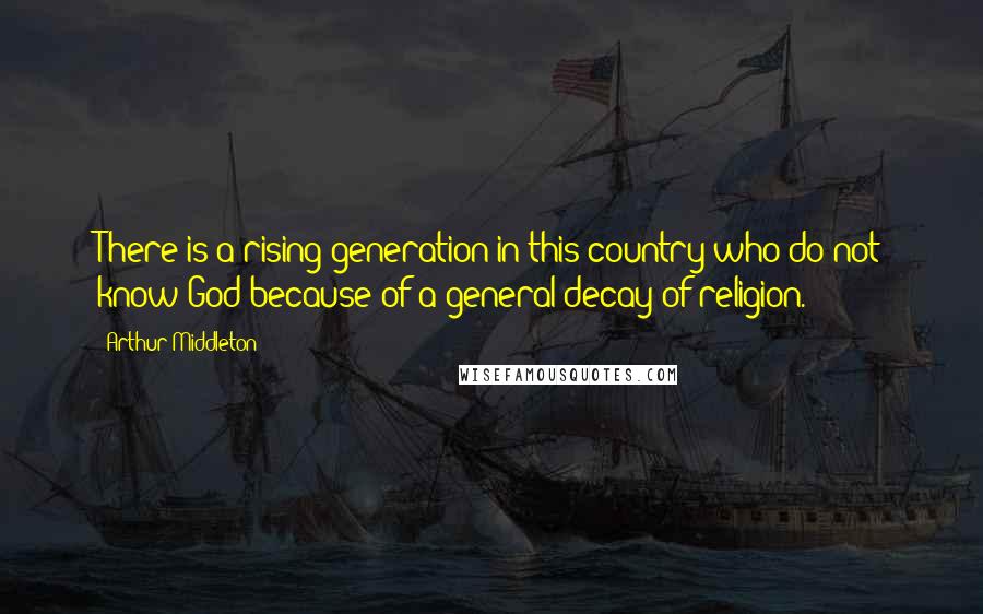 Arthur Middleton Quotes: There is a rising generation in this country who do not know God because of a general decay of religion.