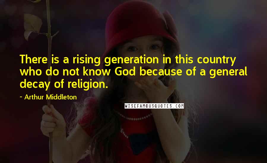 Arthur Middleton Quotes: There is a rising generation in this country who do not know God because of a general decay of religion.