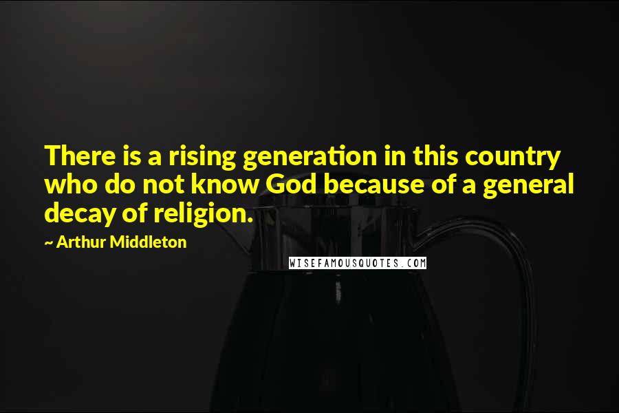 Arthur Middleton Quotes: There is a rising generation in this country who do not know God because of a general decay of religion.