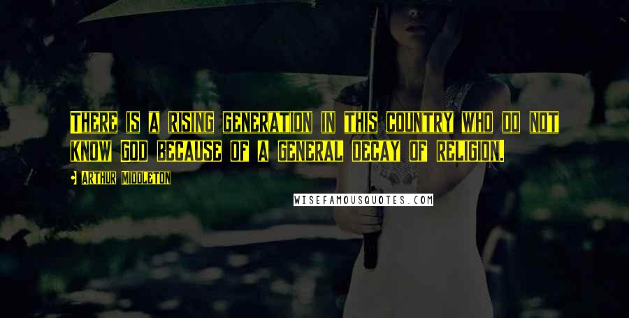 Arthur Middleton Quotes: There is a rising generation in this country who do not know God because of a general decay of religion.