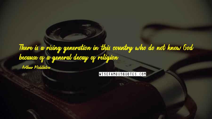 Arthur Middleton Quotes: There is a rising generation in this country who do not know God because of a general decay of religion.