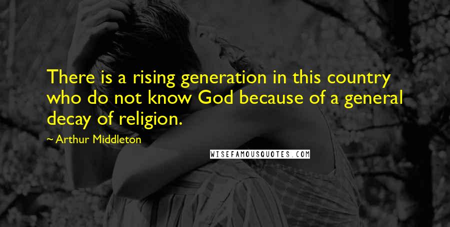 Arthur Middleton Quotes: There is a rising generation in this country who do not know God because of a general decay of religion.