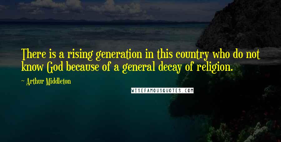 Arthur Middleton Quotes: There is a rising generation in this country who do not know God because of a general decay of religion.