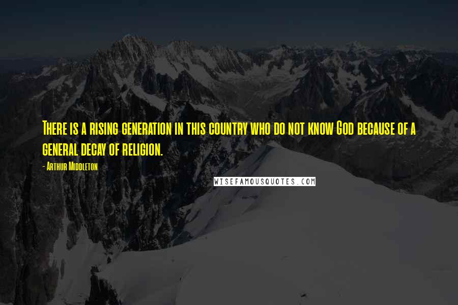 Arthur Middleton Quotes: There is a rising generation in this country who do not know God because of a general decay of religion.