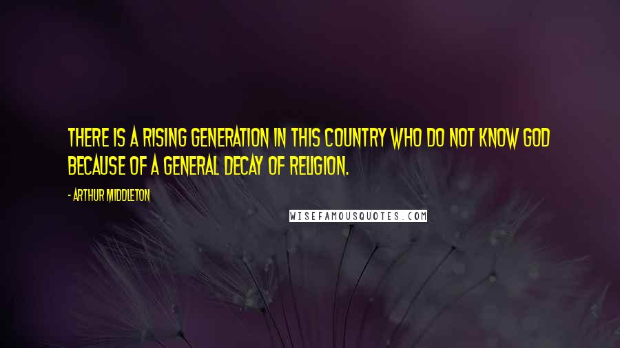 Arthur Middleton Quotes: There is a rising generation in this country who do not know God because of a general decay of religion.