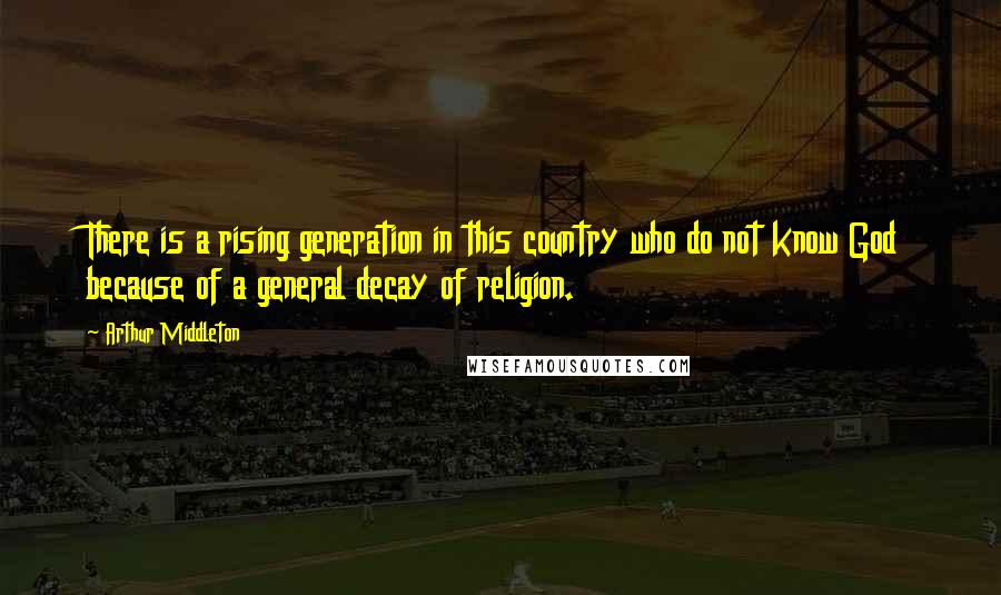 Arthur Middleton Quotes: There is a rising generation in this country who do not know God because of a general decay of religion.