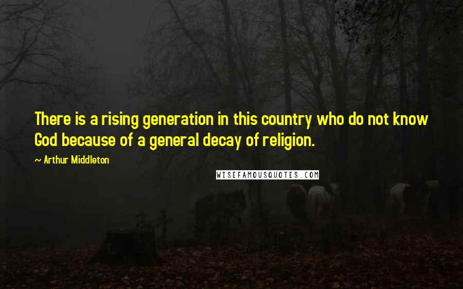 Arthur Middleton Quotes: There is a rising generation in this country who do not know God because of a general decay of religion.