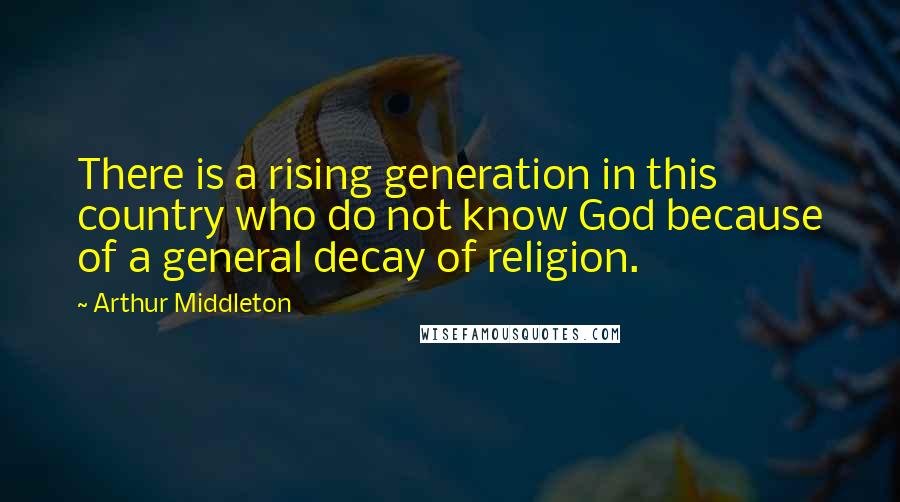 Arthur Middleton Quotes: There is a rising generation in this country who do not know God because of a general decay of religion.