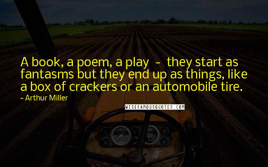 Arthur Miller Quotes: A book, a poem, a play  -  they start as fantasms but they end up as things, like a box of crackers or an automobile tire.