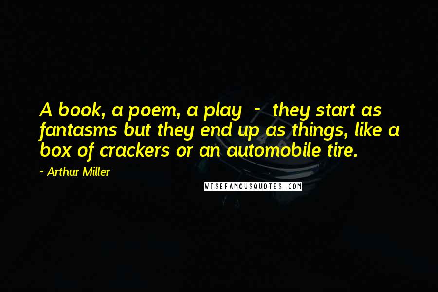 Arthur Miller Quotes: A book, a poem, a play  -  they start as fantasms but they end up as things, like a box of crackers or an automobile tire.