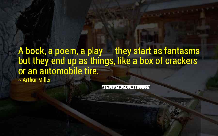 Arthur Miller Quotes: A book, a poem, a play  -  they start as fantasms but they end up as things, like a box of crackers or an automobile tire.