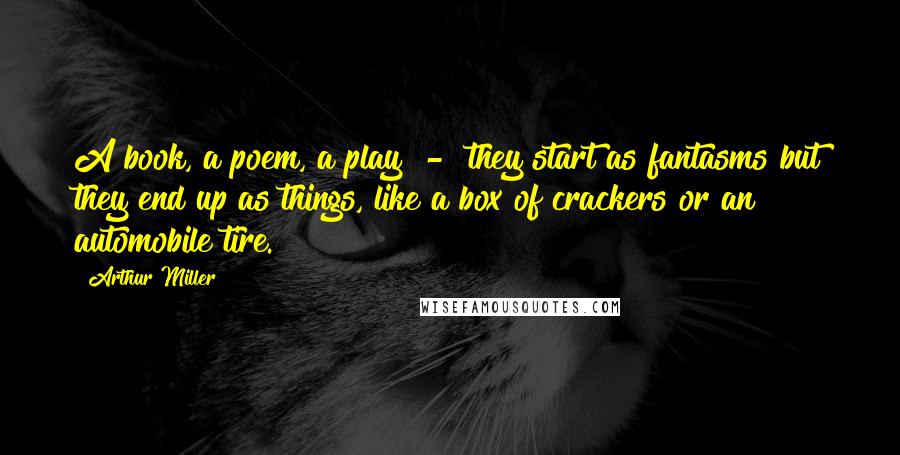Arthur Miller Quotes: A book, a poem, a play  -  they start as fantasms but they end up as things, like a box of crackers or an automobile tire.