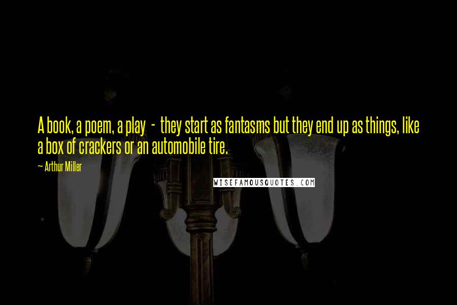 Arthur Miller Quotes: A book, a poem, a play  -  they start as fantasms but they end up as things, like a box of crackers or an automobile tire.