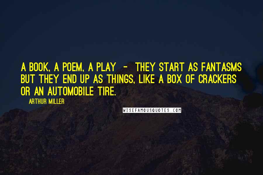 Arthur Miller Quotes: A book, a poem, a play  -  they start as fantasms but they end up as things, like a box of crackers or an automobile tire.
