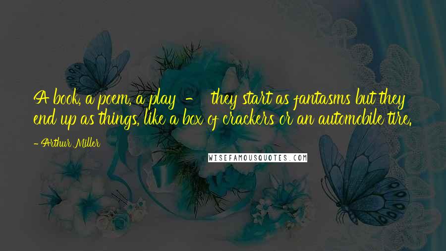 Arthur Miller Quotes: A book, a poem, a play  -  they start as fantasms but they end up as things, like a box of crackers or an automobile tire.