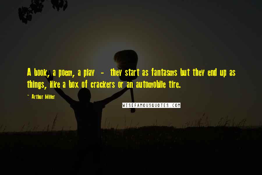 Arthur Miller Quotes: A book, a poem, a play  -  they start as fantasms but they end up as things, like a box of crackers or an automobile tire.